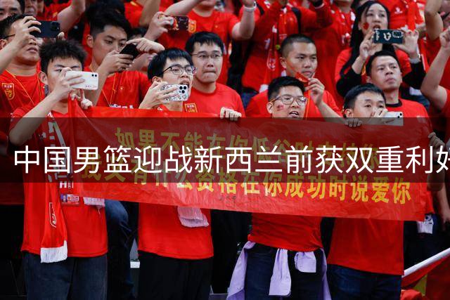 中国男篮迎战新西兰前获双重利好 日本队表现成关键催化剂